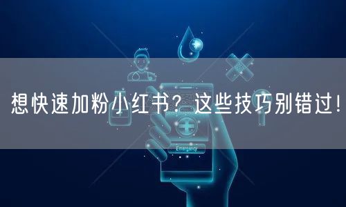 想快速加粉小红书？这些技巧别错过！