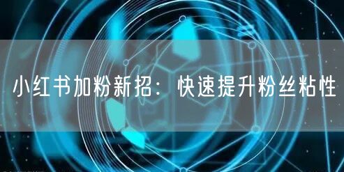 小红书加粉新招：快速提升粉丝粘性