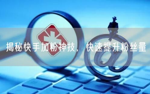 揭秘快手加粉神技，快速提升粉丝量