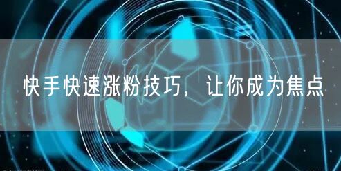 快手快速涨粉技巧，让你成为焦点