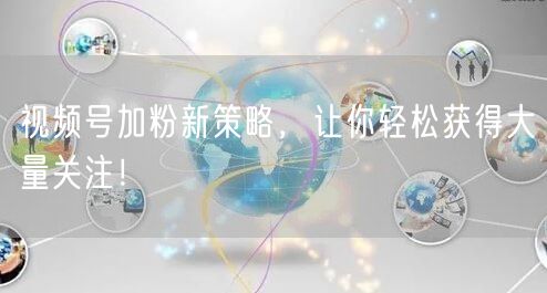 视频号加粉新策略，让你轻松获得大量关注！