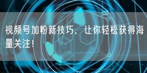 视频号加粉新技巧，让你轻松获得海量关注！