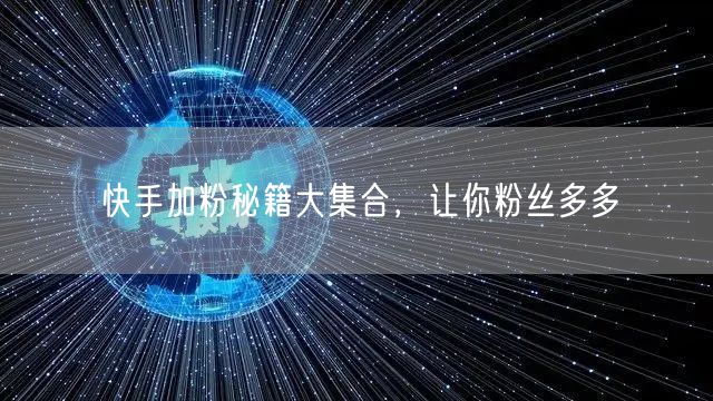 快手加粉秘籍大集合，让你粉丝多多