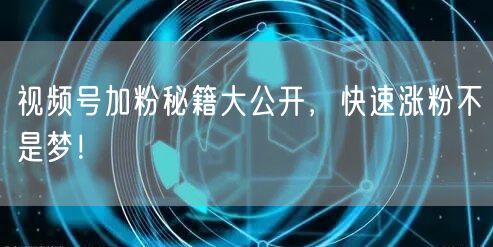 视频号加粉秘籍大公开，快速涨粉不是梦！