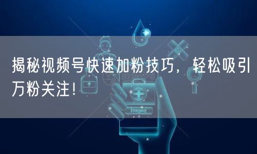 揭秘视频号快速加粉技巧，轻松吸引万粉关注！