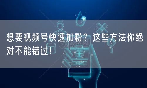 想要视频号快速加粉？这些方法你绝对不能错过！