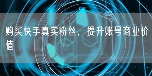 购买快手真实粉丝，提升账号商业价值