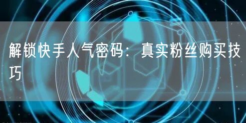 解锁快手人气密码：真实粉丝购买技巧