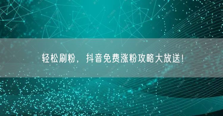 轻松刷粉，抖音免费涨粉攻略大放送！