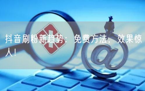 抖音刷粉新趋势：免费方法，效果惊人！