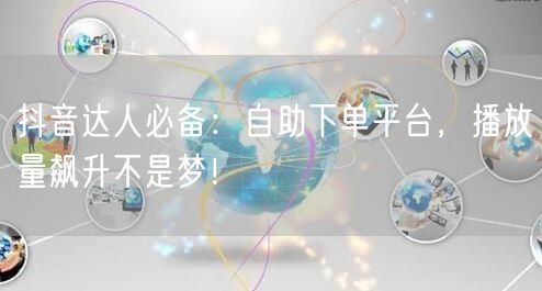 抖音达人必备：自助下单平台，播放量飙升不是梦！