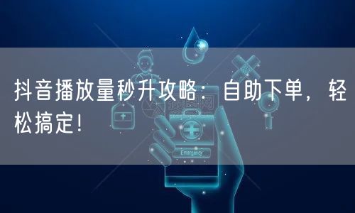 抖音播放量秒升攻略：自助下单，轻松搞定！