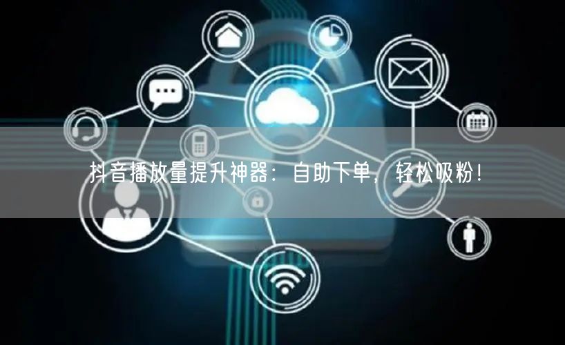 抖音播放量提升神器：自助下单，轻松吸粉！