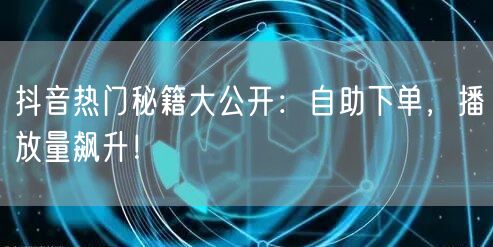 抖音热门秘籍大公开：自助下单，播放量飙升！