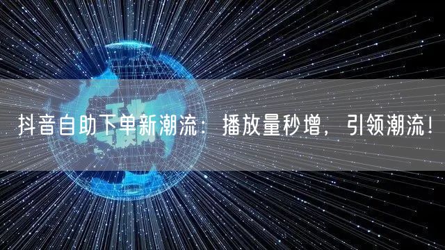抖音自助下单新潮流：播放量秒增，引领潮流！