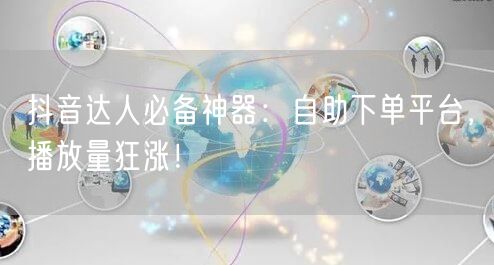 抖音达人必备神器：自助下单平台，播放量狂涨！