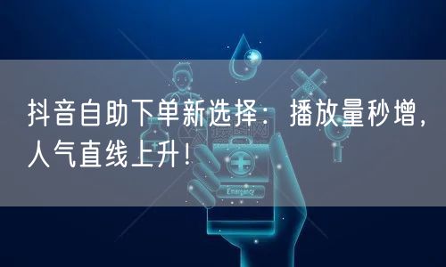 抖音自助下单新选择：播放量秒增，人气直线上升！