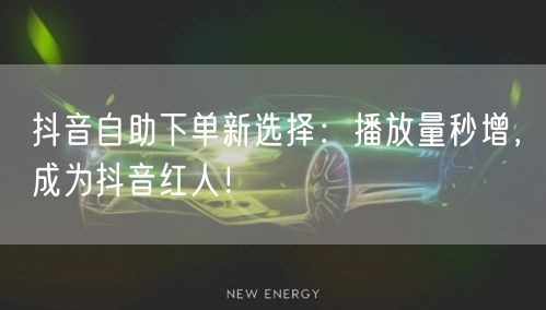 抖音自助下单新选择：播放量秒增，成为抖音红人！