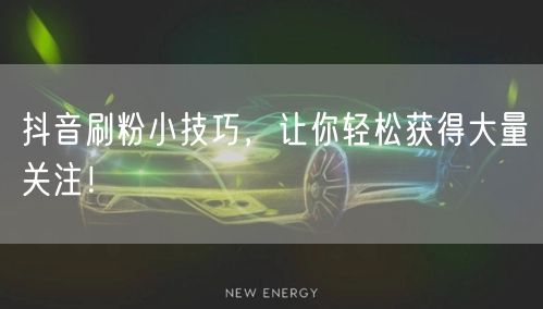 抖音刷粉小技巧，让你轻松获得大量关注！