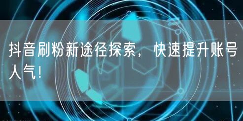 抖音刷粉新途径探索，快速提升账号人气！