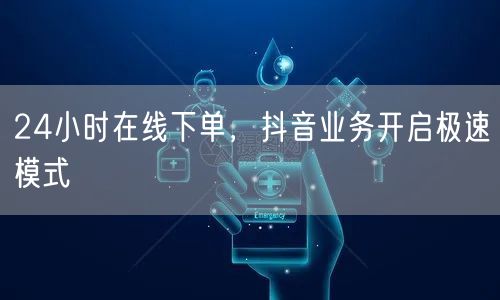 24小时在线下单，抖音业务开启极速模式