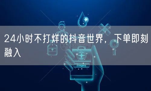 24小时不打烊的抖音世界，下单即刻融入