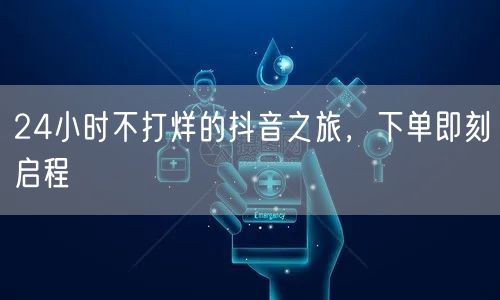 24小时不打烊的抖音之旅，下单即刻启程