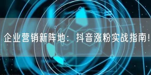 企业营销新阵地：抖音涨粉实战指南！