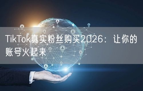 TikTok真实粉丝购买2026：让你的账号火起来