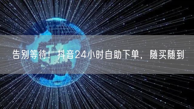 告别等待！抖音24小时自助下单，随买随到
