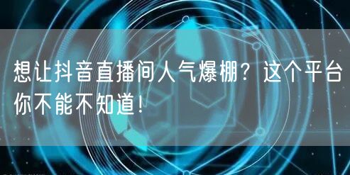 想让抖音直播间人气爆棚？这个平台你不能不知道！