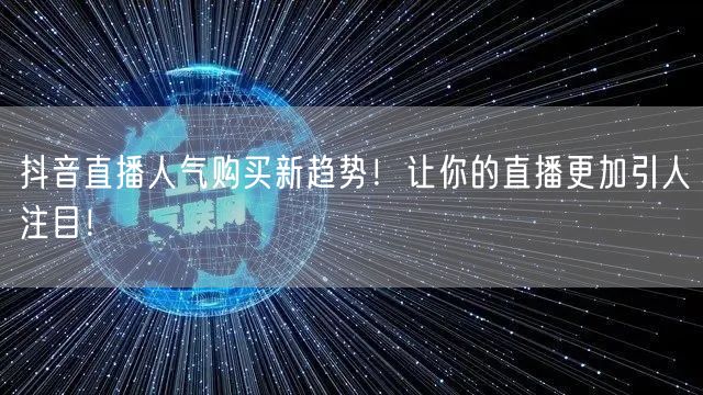 抖音直播人气购买新趋势！让你的直播更加引人注目！