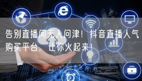 告别直播间无人问津！抖音直播人气购买平台，让你火起来！