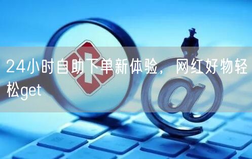 24小时自助下单新体验，网红好物轻松get