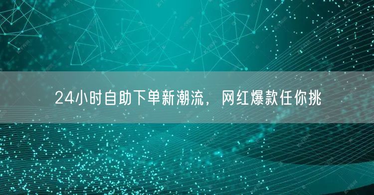 24小时自助下单新潮流，网红爆款任你挑