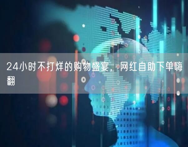 24小时不打烊的购物盛宴，网红自助下单嗨翻