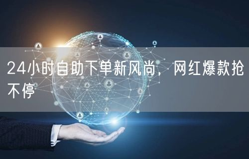 24小时自助下单新风尚，网红爆款抢不停