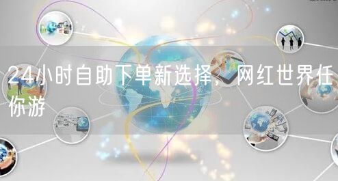 24小时自助下单新选择，网红世界任你游