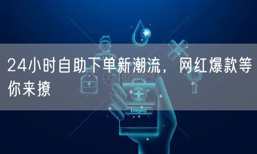 24小时自助下单新潮流，网红爆款等你来撩