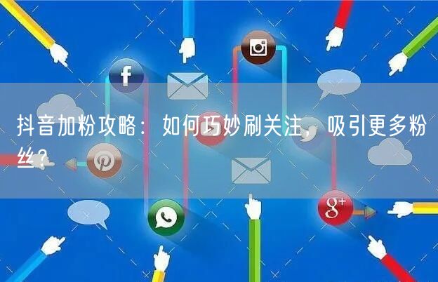 抖音加粉攻略：如何巧妙刷关注，吸引更多粉丝？