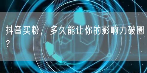 抖音买粉，多久能让你的影响力破圈？