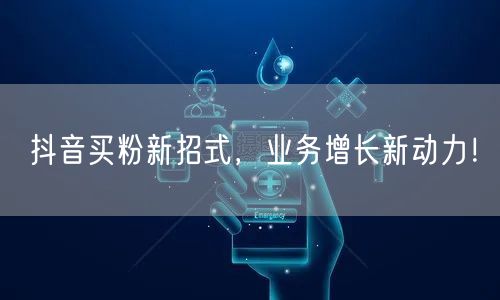 抖音买粉新招式，业务增长新动力！