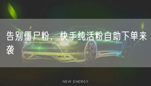 告别僵尸粉，快手纯活粉自助下单来袭