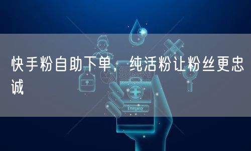 快手粉自助下单，纯活粉让粉丝更忠诚