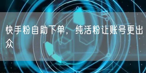 快手粉自助下单，纯活粉让账号更出众