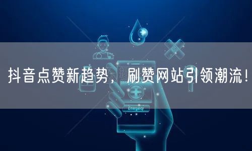 抖音点赞新趋势，刷赞网站引领潮流！