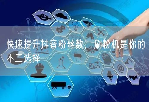 快速提升抖音粉丝数，刷粉机是你的不二选择