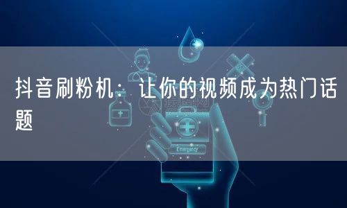 抖音刷粉机：让你的视频成为热门话题