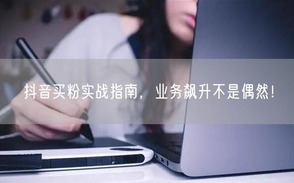 抖音买粉实战指南，业务飙升不是偶然！
