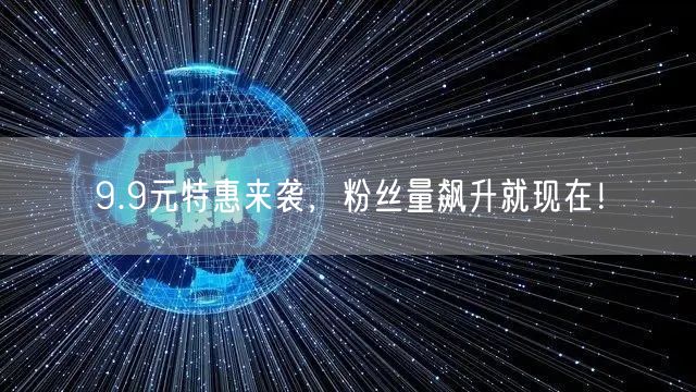 9.9元特惠来袭，粉丝量飙升就现在！